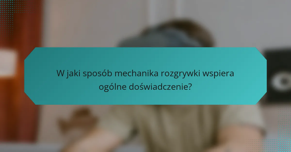 W jaki sposób mechanika rozgrywki wspiera ogólne doświadczenie?