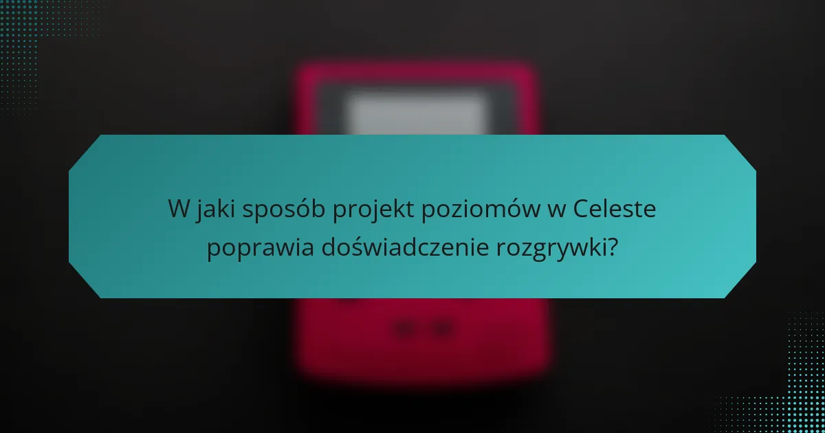 W jaki sposób projekt poziomów w Celeste poprawia doświadczenie rozgrywki?